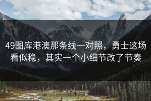 49图库港澳那条线一对照，勇士这场看似稳，其实一个小细节改了节奏