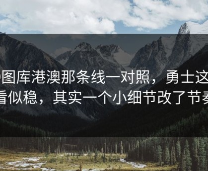49图库港澳那条线一对照，勇士这场看似稳，其实一个小细节改了节奏