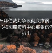 足总杯拜仁裁判争议彻底炸锅，反差太大（49图库资料中心那张伤停表被扒出