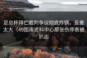 足总杯拜仁裁判争议彻底炸锅，反差太大（49图库资料中心那张伤停表被扒出