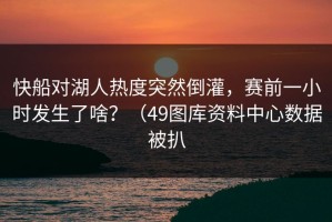 快船对湖人热度突然倒灌，赛前一小时发生了啥？（49图库资料中心数据被扒