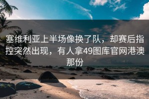 塞维利亚上半场像换了队，却赛后指控突然出现，有人拿49图库官网港澳那份