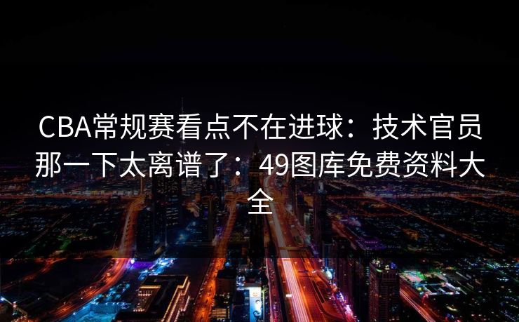 CBA常规赛看点不在进球：技术官员那一下太离谱了：49图库免费资料大全