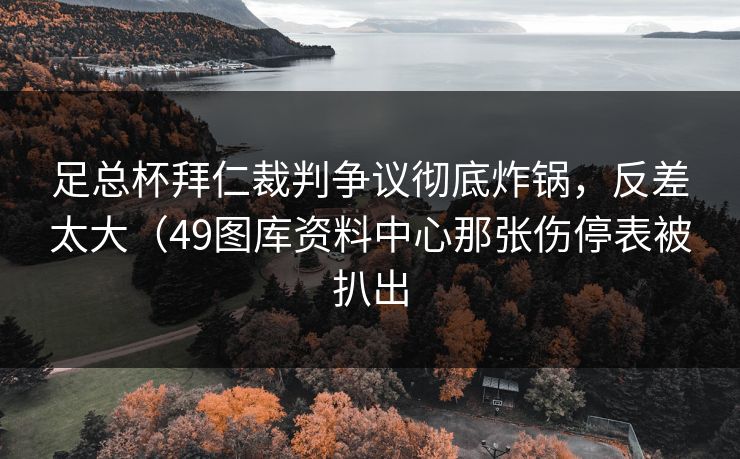 足总杯拜仁裁判争议彻底炸锅,反差太大(49图库资料中心那张伤停表被扒出 足总杯拜仁裁判争议彻底炸锅,反差太大(49图库资料中心那张伤停表被扒出